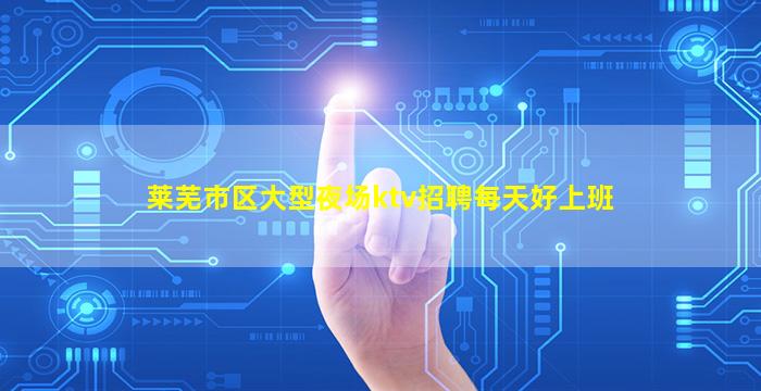 莱芜市区大型夜场ktv招聘每天好上班